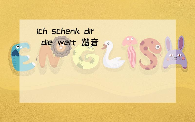 ich schenk dir die welt 谐音