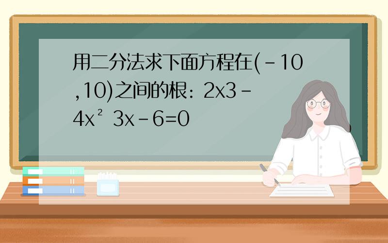 用二分法求下面方程在(-10,10)之间的根: 2x3-4x² 3x-6=0