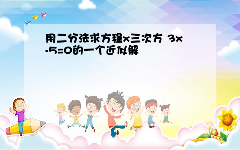 用二分法求方程x三次方 3x-5=0的一个近似解