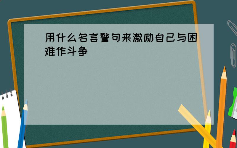 用什么名言警句来激励自己与困难作斗争