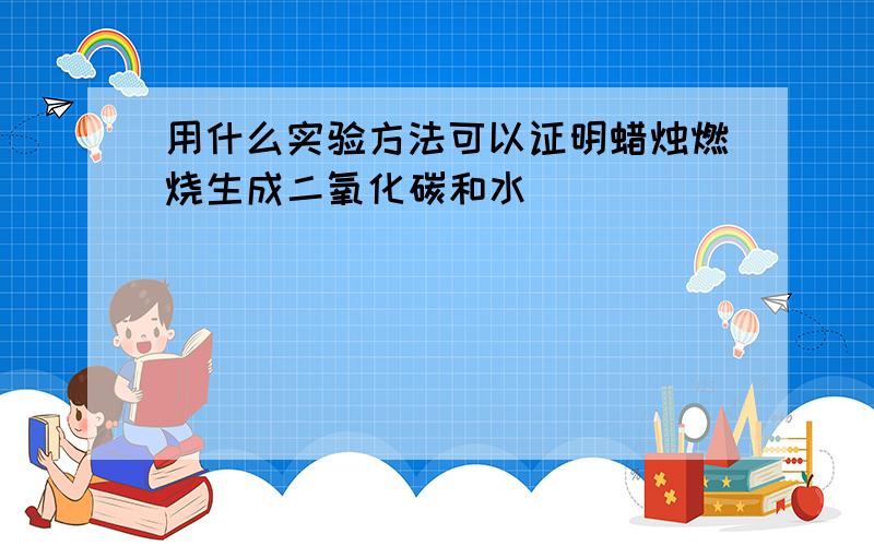 用什么实验方法可以证明蜡烛燃烧生成二氧化碳和水