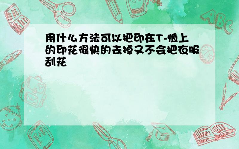 用什么方法可以把印在T-恤上的印花很快的去掉又不会把衣服刮花