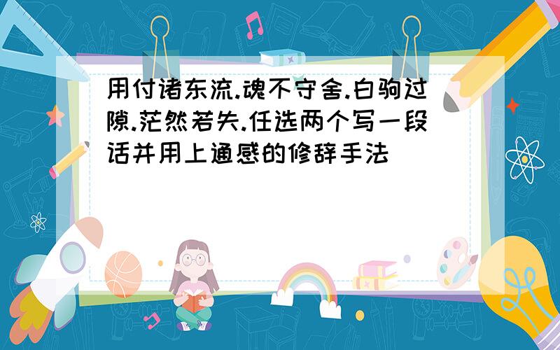 用付诸东流.魂不守舍.白驹过隙.茫然若失.任选两个写一段话并用上通感的修辞手法