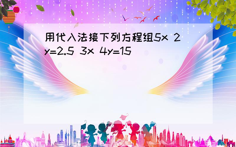 用代入法接下列方程组5x 2y=2.5 3x 4y=15