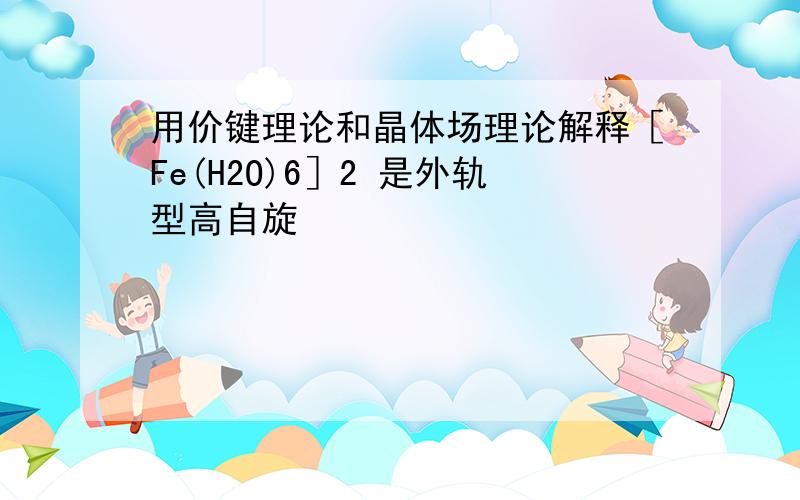 用价键理论和晶体场理论解释［Fe(H2O)6］2 是外轨型高自旋