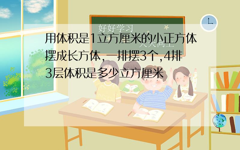 用体积是1立方厘米的小正方体摆成长方体,一排摆3个,4排3层体积是多少立方厘米