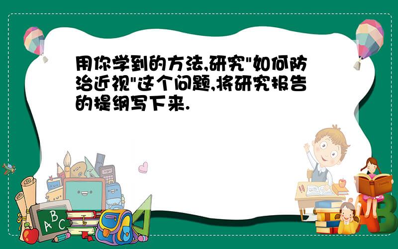 用你学到的方法,研究"如何防治近视"这个问题,将研究报告的提纲写下来.