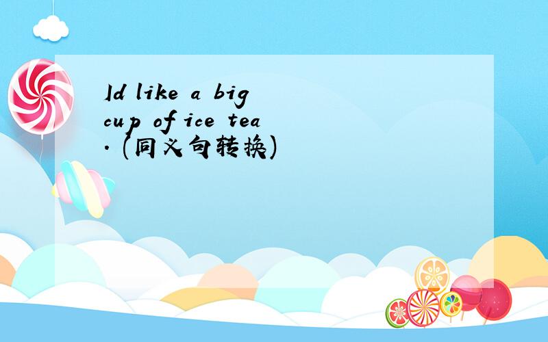 Id like a big cup of ice tea. (同义句转换)