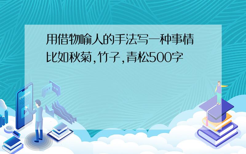 用借物喻人的手法写一种事情 比如秋菊,竹子,青松500字