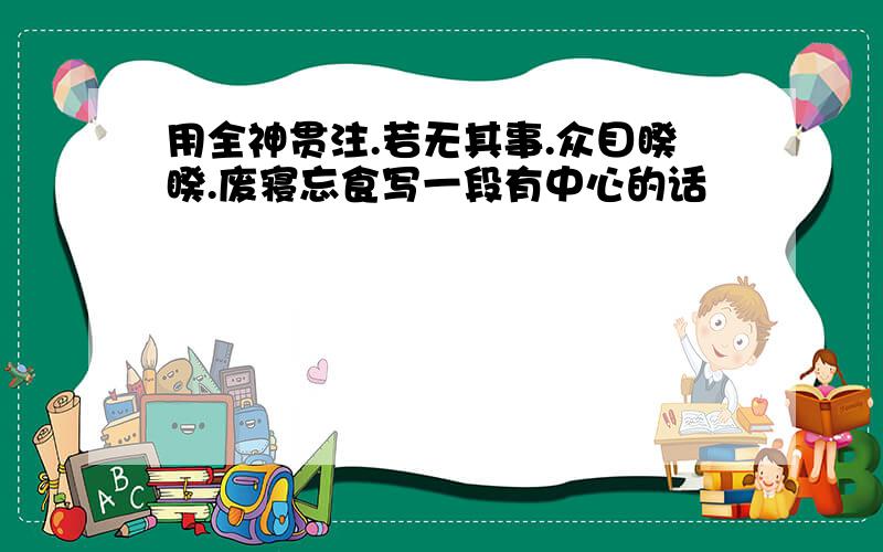 用全神贯注.若无其事.众目睽睽.废寝忘食写一段有中心的话