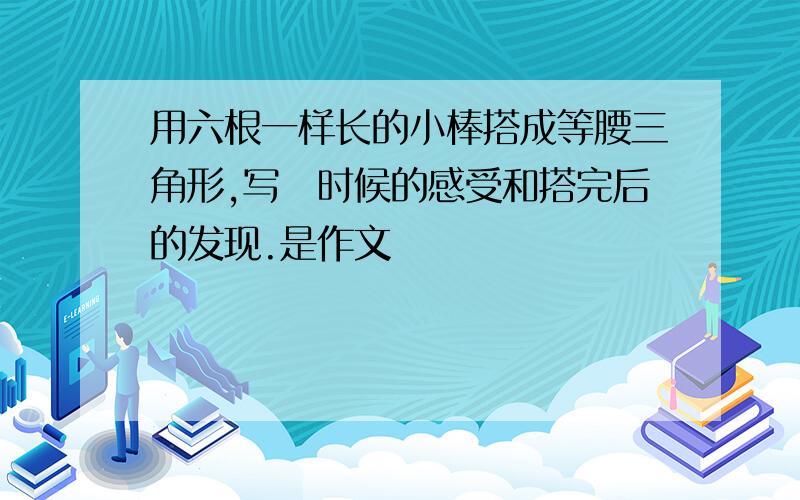 用六根一样长的小棒搭成等腰三角形,写撘时候的感受和搭完后的发现.是作文