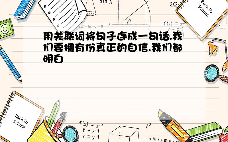 用关联词将句子连成一句话.我们要拥有份真正的自信.我们都明白