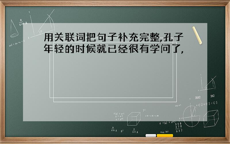 用关联词把句子补充完整,孔子年轻的时候就已经很有学问了,