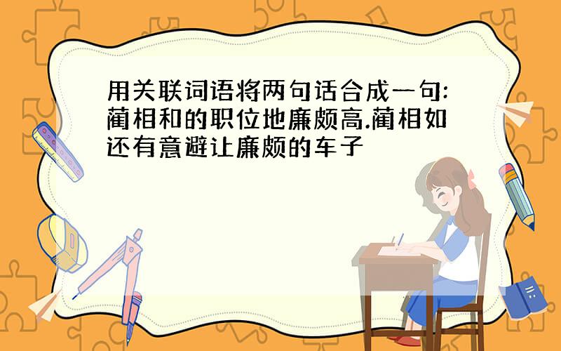 用关联词语将两句话合成一句:蔺相和的职位地廉颇高.蔺相如还有意避让廉颇的车子