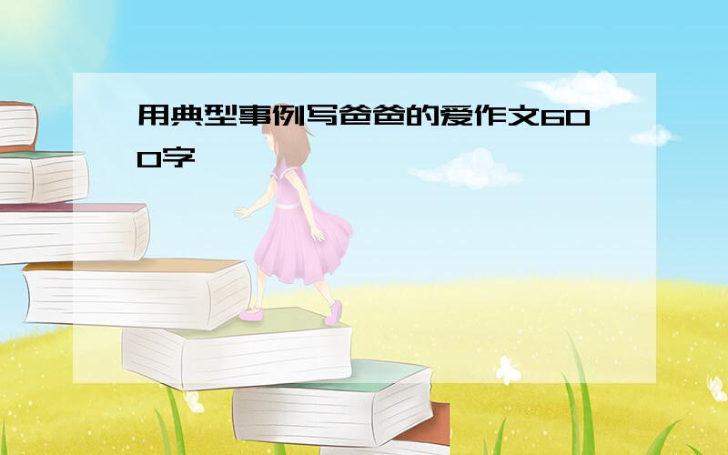 用典型事例写爸爸的爱作文600字