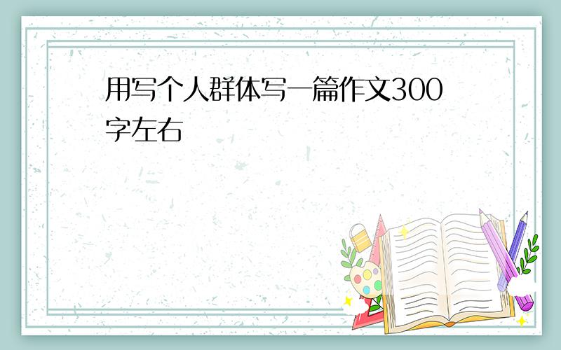 用写个人群体写一篇作文300字左右