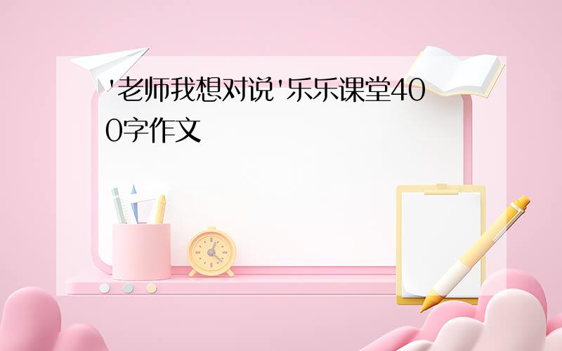 '老师我想对说'乐乐课堂400字作文