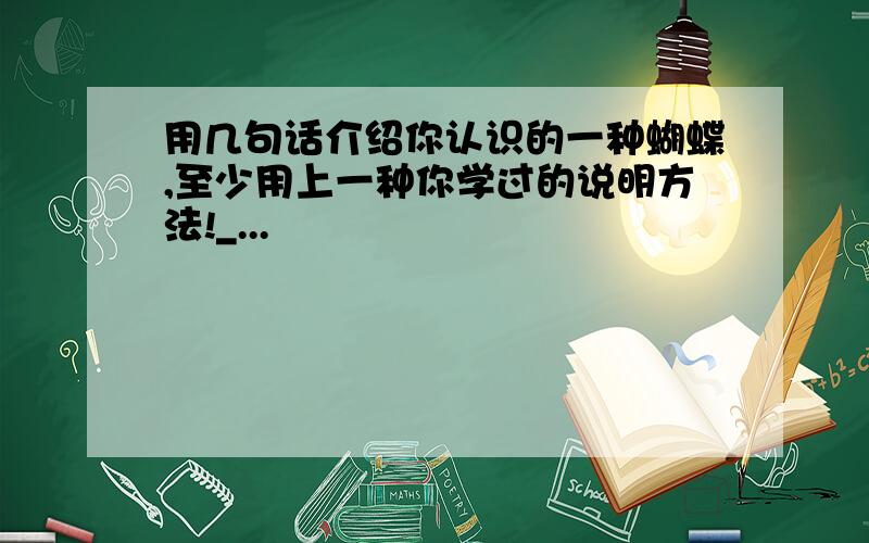 用几句话介绍你认识的一种蝴蝶,至少用上一种你学过的说明方法!_...