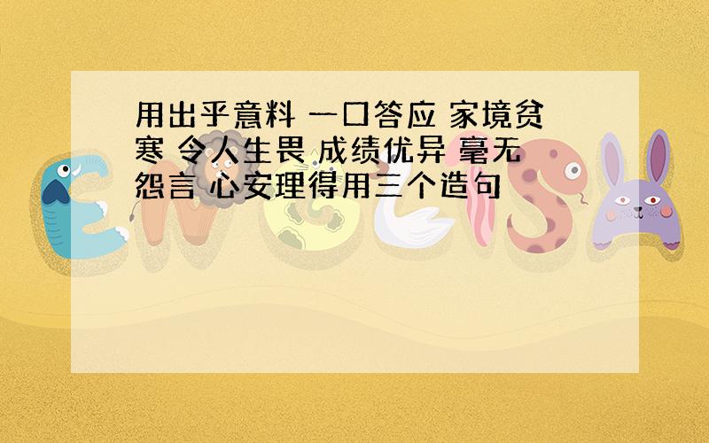 用出乎意料 一口答应 家境贫寒 令人生畏 成绩优异 毫无怨言 心安理得用三个造句