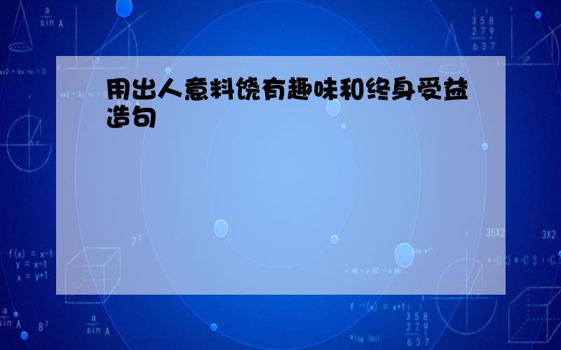 用出人意料饶有趣味和终身受益造句