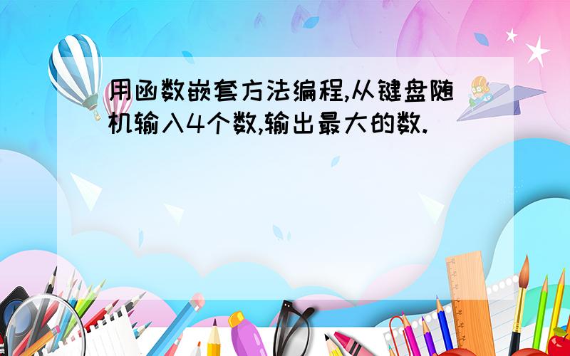 用函数嵌套方法编程,从键盘随机输入4个数,输出最大的数.