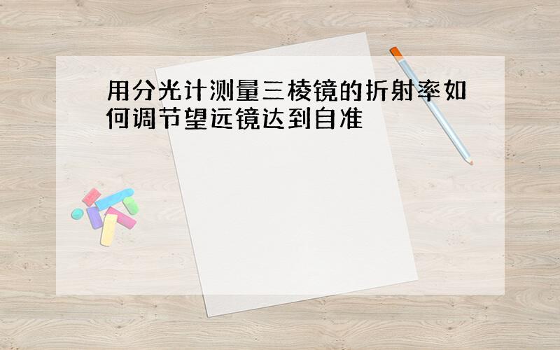 用分光计测量三棱镜的折射率如何调节望远镜达到自准