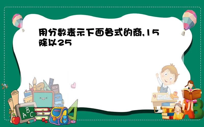 用分数表示下面各式的商,15除以25