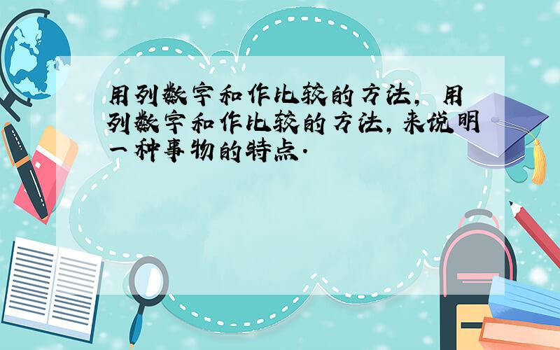 用列数字和作比较的方法, 用列数字和作比较的方法,来说明一种事物的特点.