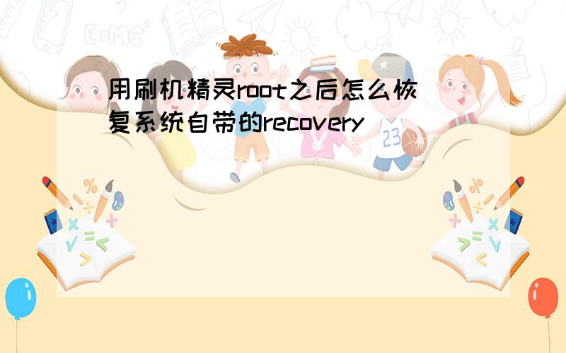 用刷机精灵root之后怎么恢复系统自带的recovery