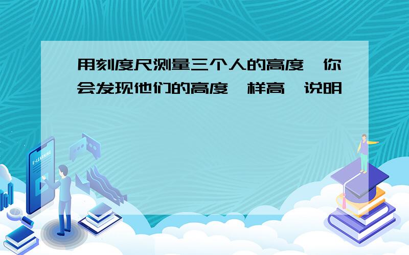 用刻度尺测量三个人的高度,你会发现他们的高度一样高,说明