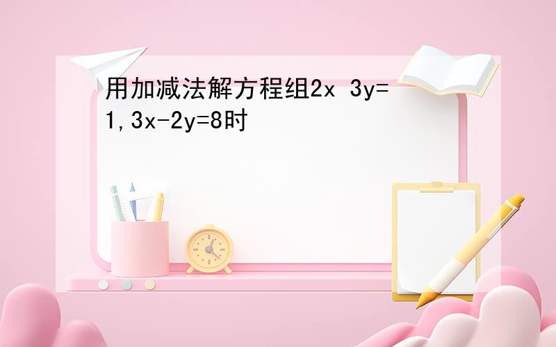 用加减法解方程组2x 3y=1,3x-2y=8时