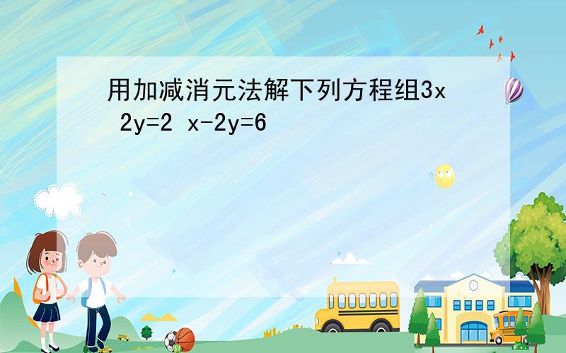 用加减消元法解下列方程组3x 2y=2 x-2y=6