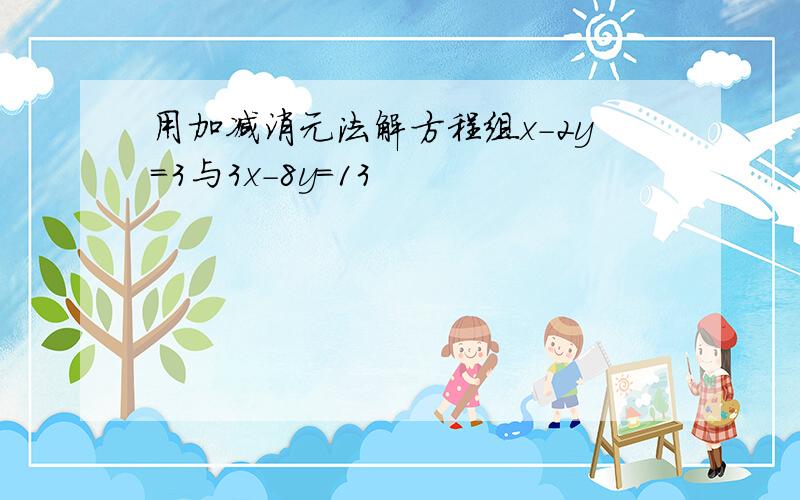 用加减消元法解方程组x-2y=3与3x-8y=13