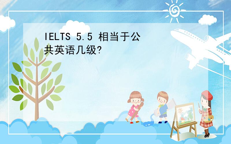 IELTS 5.5 相当于公共英语几级?