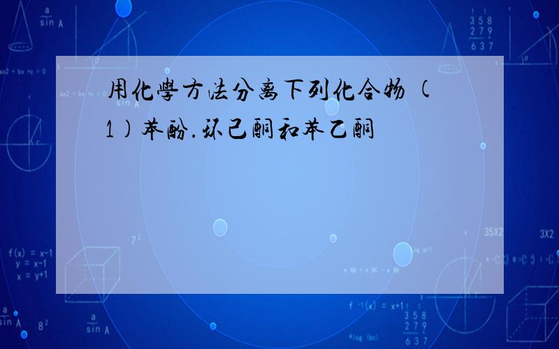 用化学方法分离下列化合物 (1)苯酚.环己酮和苯乙酮