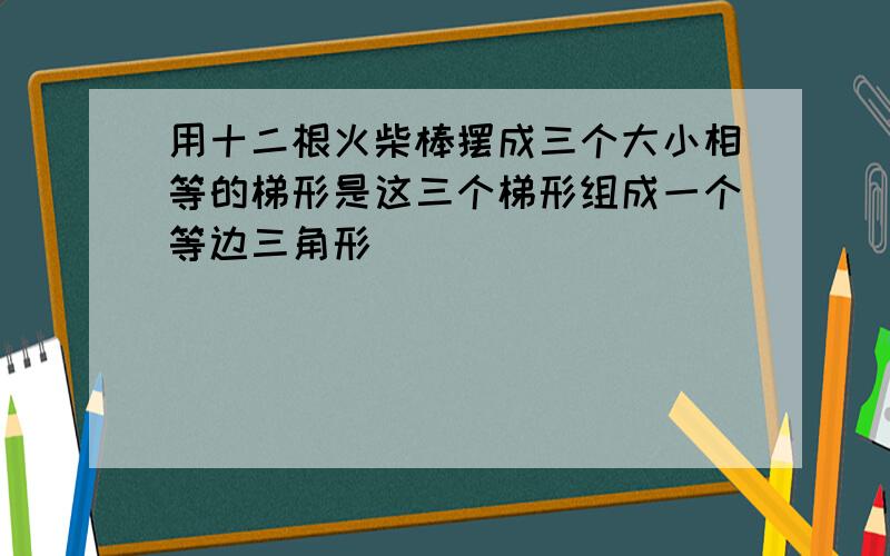 用十二根火柴棒摆成三个大小相等的梯形是这三个梯形组成一个等边三角形