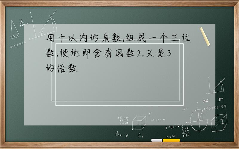 用十以内的质数,组成一个三位数,使他即含有因数2,又是3的倍数