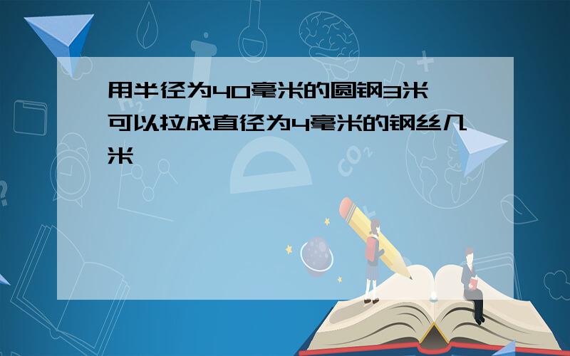 用半径为40毫米的圆钢3米,可以拉成直径为4毫米的钢丝几米