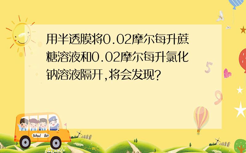 用半透膜将0.02摩尔每升蔗糖溶液和0.02摩尔每升氯化钠溶液隔开,将会发现?