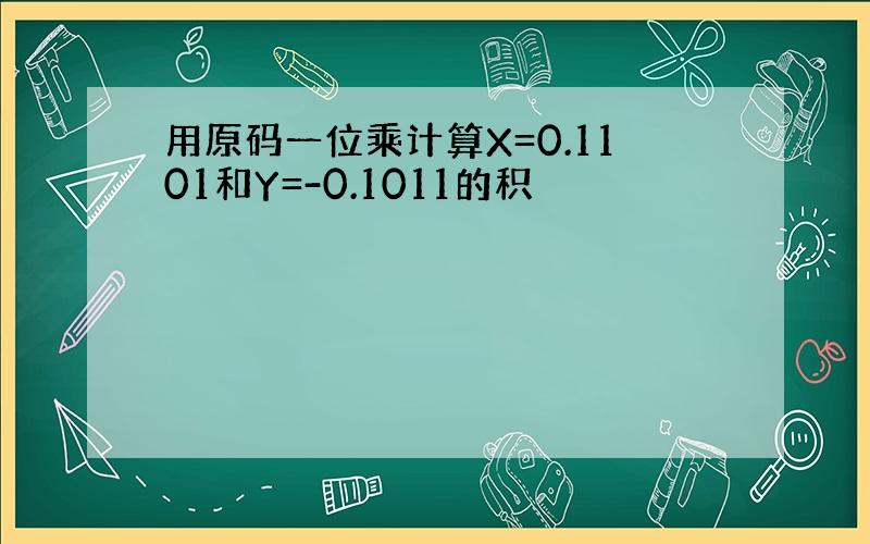 用原码一位乘计算X=0.1101和Y=-0.1011的积