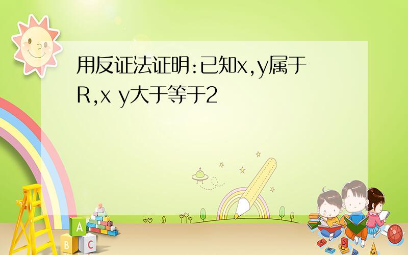 用反证法证明:已知x,y属于R,x y大于等于2