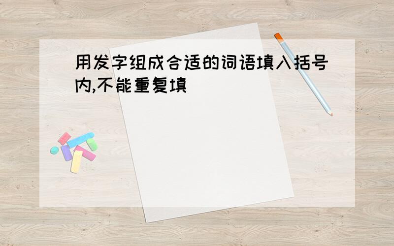 用发字组成合适的词语填入括号内,不能重复填