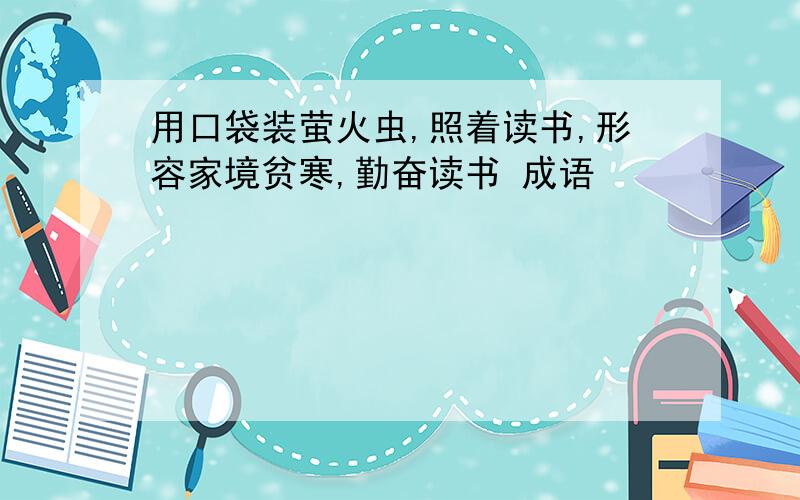 用口袋装萤火虫,照着读书,形容家境贫寒,勤奋读书 成语