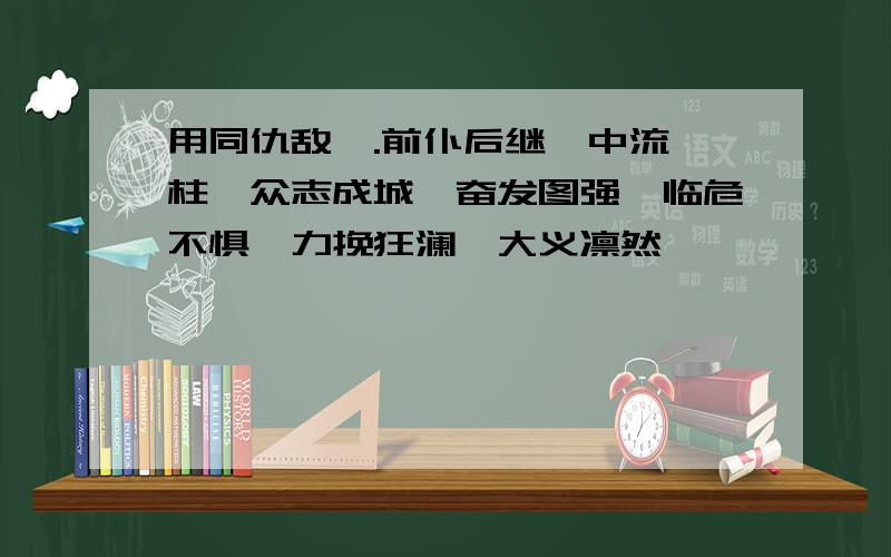 用同仇敌忾.前仆后继,中流砥柱,众志成城,奋发图强,临危不惧,力挽狂澜,大义凛然