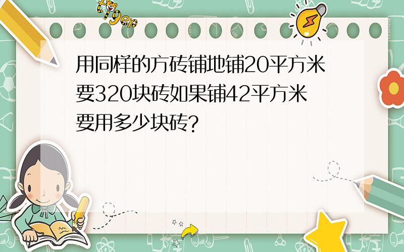 用同样的方砖铺地铺20平方米要320块砖如果铺42平方米要用多少块砖?