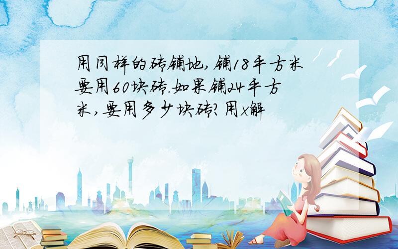 用同样的砖铺地,铺18平方米要用60块砖.如果铺24平方米,要用多少块砖?用x解