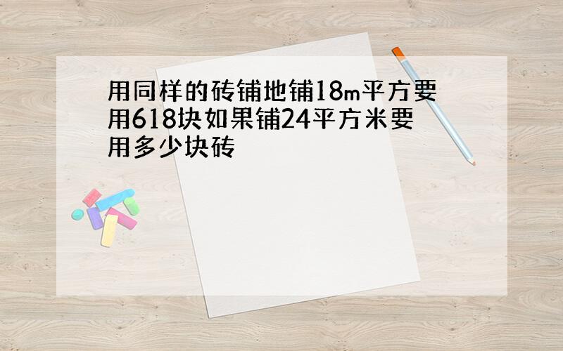 用同样的砖铺地铺18m平方要用618块如果铺24平方米要用多少块砖