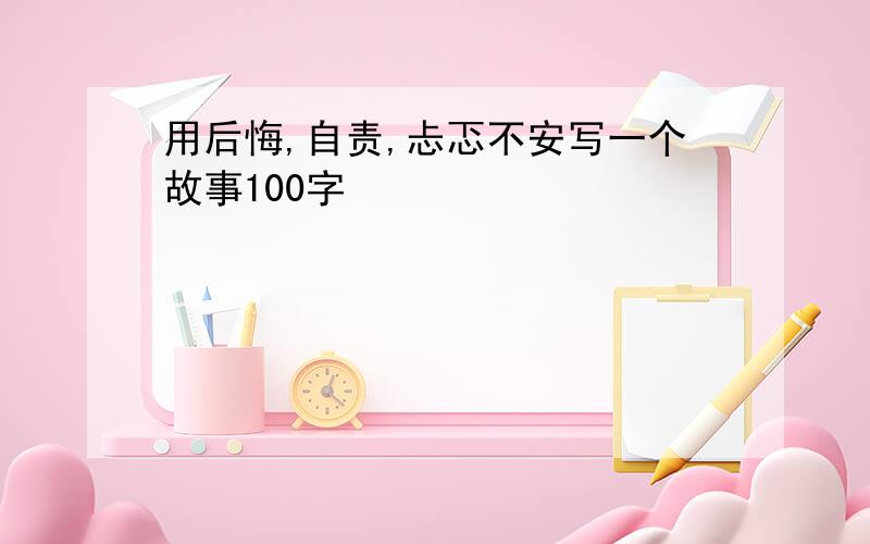 用后悔,自责,忐忑不安写一个故事100字