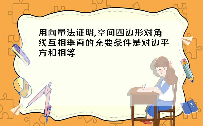 用向量法证明,空间四边形对角线互相垂直的充要条件是对边平方和相等