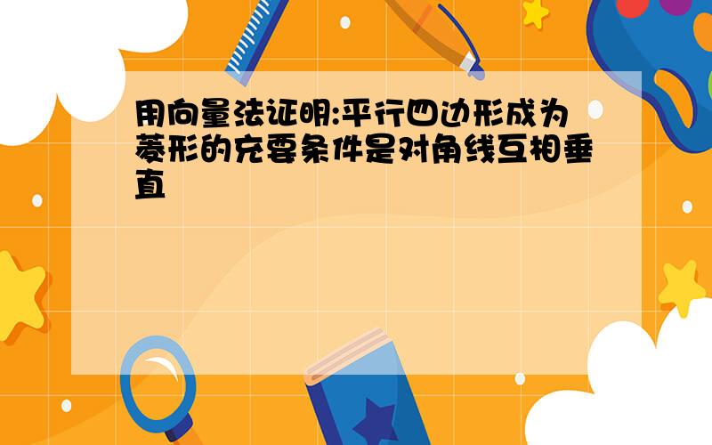 用向量法证明:平行四边形成为菱形的充要条件是对角线互相垂直